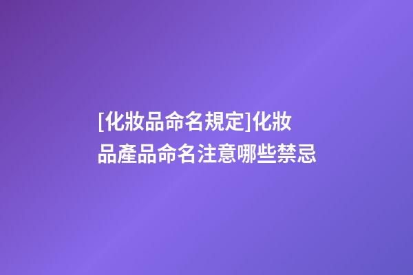 [化妝品命名規定]化妝品產品命名注意哪些禁忌-第1張-公司起名-玄機派